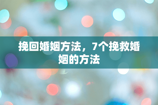 挽回婚姻方法，7个挽救婚姻的方法