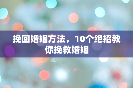 挽回婚姻方法，10个绝招教你挽救婚姻