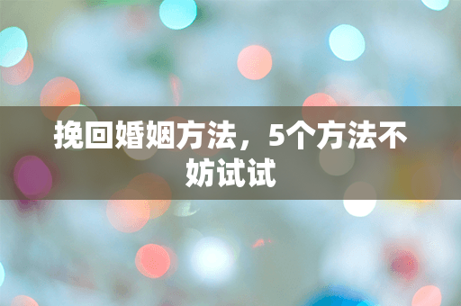 挽回婚姻方法，5个方法不妨试试