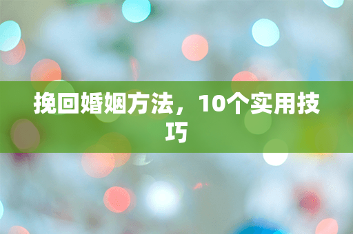 挽回婚姻方法，10个实用技巧