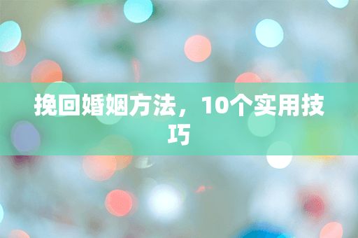 挽回婚姻方法，10个实用技巧