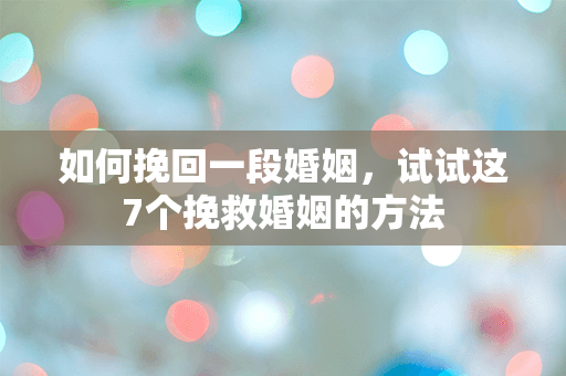 如何挽回一段婚姻，试试这7个挽救婚姻的方法