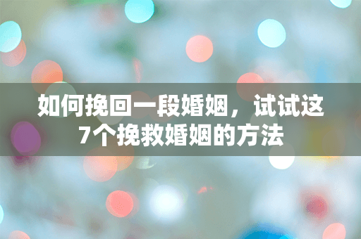 如何挽回一段婚姻，试试这7个挽救婚姻的方法