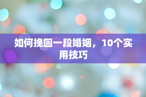 如何挽回一段婚姻，10个实用技巧