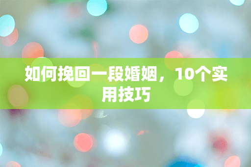 如何挽回一段婚姻，10个实用技巧