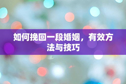 如何挽回一段婚姻，有效方法与技巧