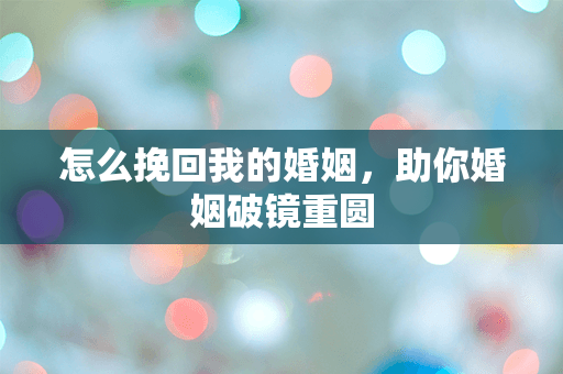 怎么挽回我的婚姻，助你婚姻破镜重圆