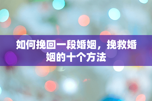 如何挽回一段婚姻，挽救婚姻的十个方法