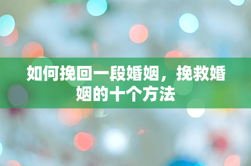 如何挽回一段婚姻，挽救婚姻的十个方法