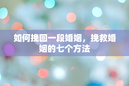 如何挽回一段婚姻，挽救婚姻的七个方法