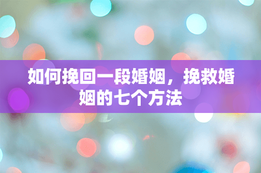 如何挽回一段婚姻，挽救婚姻的七个方法