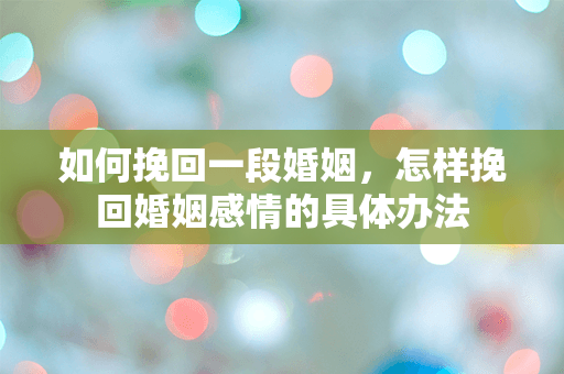 如何挽回一段婚姻，怎样挽回婚姻感情的具体办法