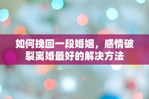 如何挽回一段婚姻，感情破裂离婚最好的解决方法