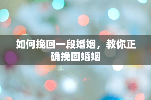 如何挽回一段婚姻，教你正确挽回婚姻