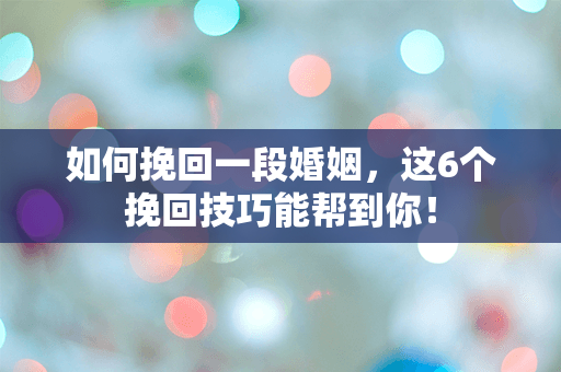 如何挽回一段婚姻，这6个挽回技巧能帮到你！