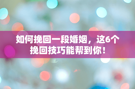 如何挽回一段婚姻，这6个挽回技巧能帮到你！