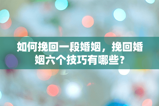 如何挽回一段婚姻，挽回婚姻六个技巧有哪些？