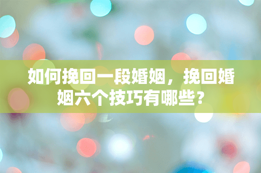 如何挽回一段婚姻，挽回婚姻六个技巧有哪些？