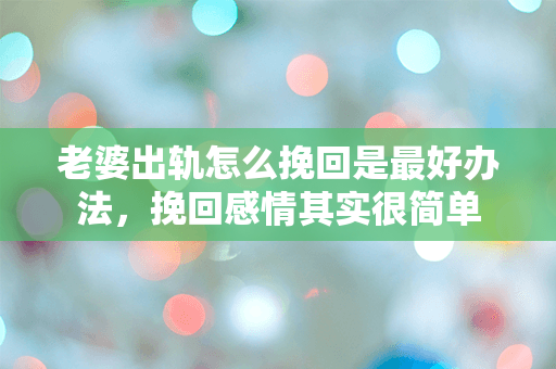 老婆出轨怎么挽回是最好办法，挽回感情其实很简单