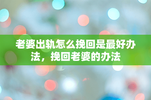 老婆出轨怎么挽回是最好办法，挽回老婆的办法