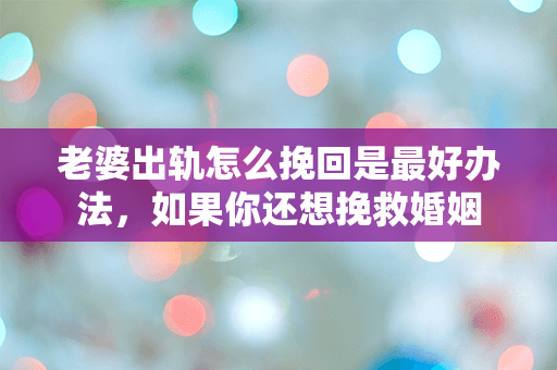 老婆出轨怎么挽回是最好办法，如果你还想挽救婚姻