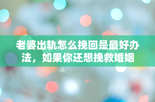 老婆出轨怎么挽回是最好办法，如果你还想挽救婚姻